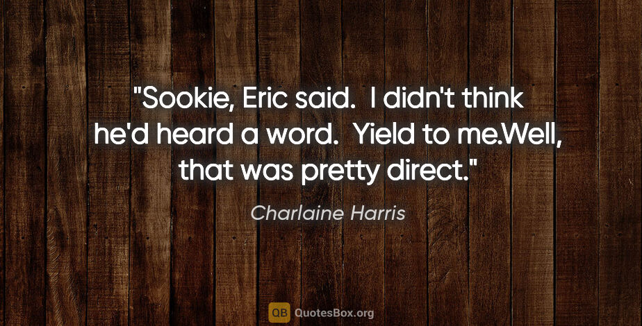 Charlaine Harris quote: "Sookie," Eric said.  I didn't think he'd heard a word.  "Yield..."