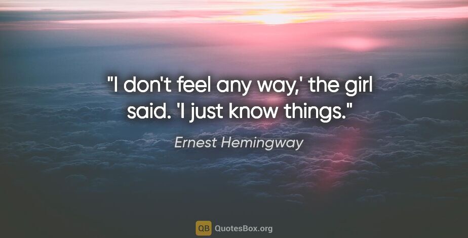 Ernest Hemingway quote: "I don't feel any way,' the girl said. 'I just know things."