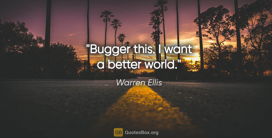 Warren Ellis quote: "Bugger this. I want a better world."
