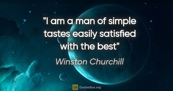 Winston Churchill quote: "I am a man of simple tastes easily satisfied with the best"