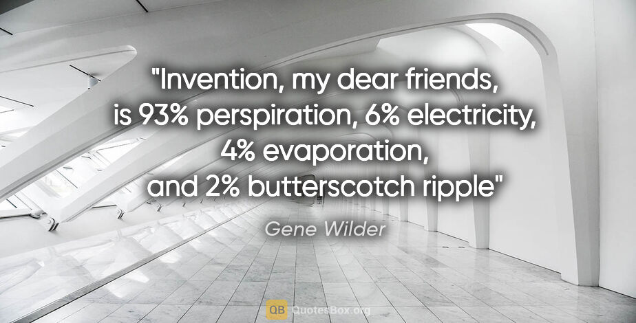 Gene Wilder quote: "Invention, my dear friends, is 93% perspiration, 6%..."