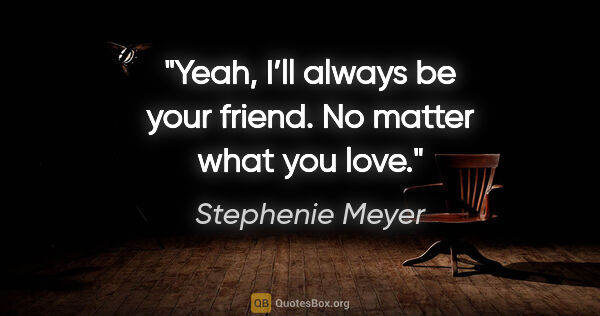 Stephenie Meyer quote: "Yeah, I’ll always be your friend. No matter what you love."