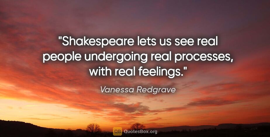 Vanessa Redgrave quote: "Shakespeare lets us see real people undergoing real processes,..."