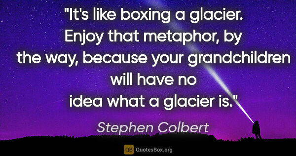 Stephen Colbert quote: "It's like boxing a glacier. Enjoy that metaphor, by the way,..."