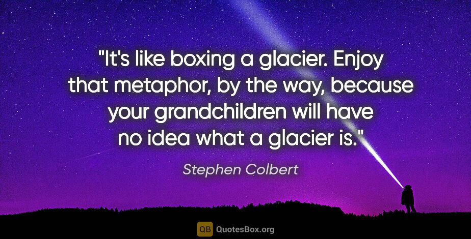 Stephen Colbert quote: "It's like boxing a glacier. Enjoy that metaphor, by the way,..."