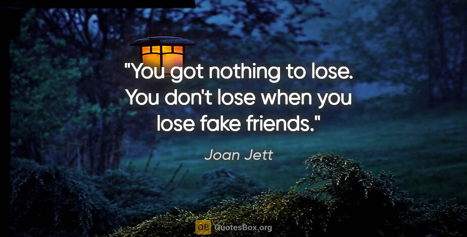 Joan Jett quote: "You got nothing to lose. You don't lose when you lose fake..."