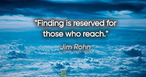 Jim Rohn quote: "Finding is reserved for those who reach."