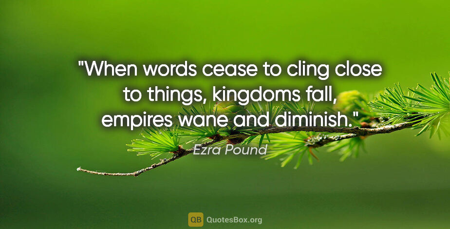 Ezra Pound quote: "When words cease to cling close to things, kingdoms fall,..."