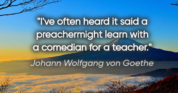 Johann Wolfgang von Goethe quote: "I've often heard it said a preachermight learn with a comedian..."