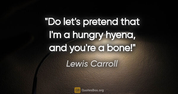 Lewis Carroll quote: "Do let's pretend that I'm a hungry hyena, and you're a bone!"
