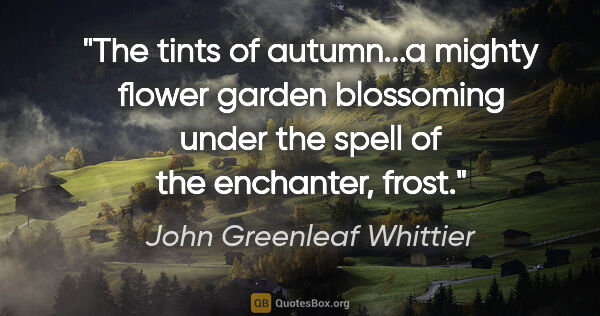John Greenleaf Whittier quote: "The tints of autumn...a mighty flower garden blossoming under..."