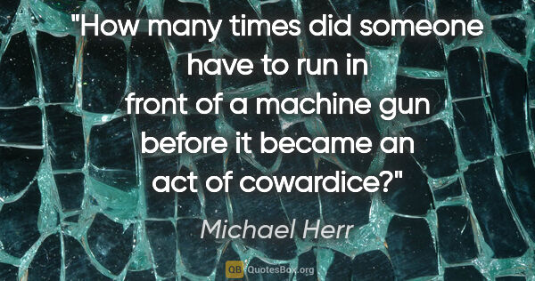 Michael Herr quote: "How many times did someone have to run in front of a machine..."