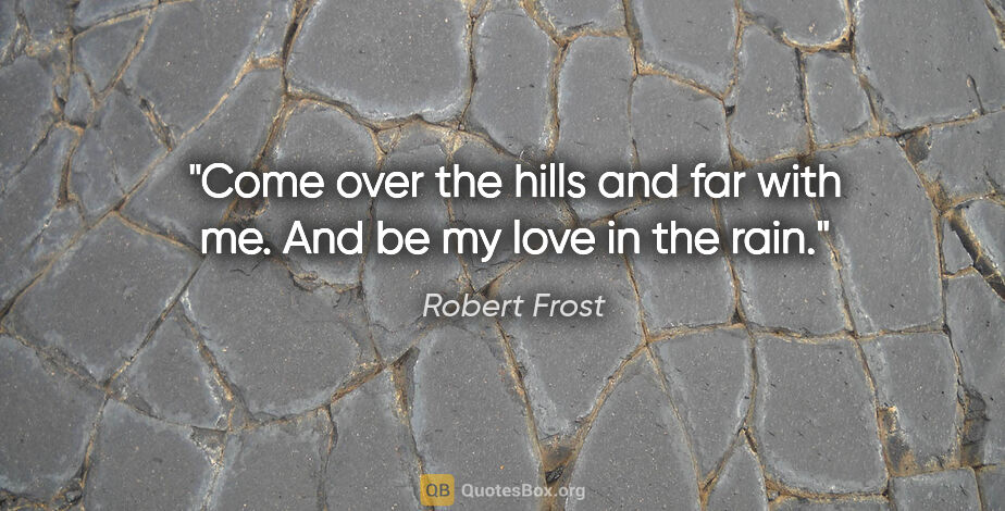 Robert Frost quote: "Come over the hills and far with me. And be my love in the rain."