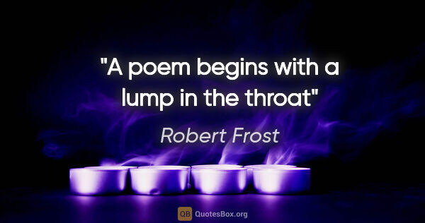 Robert Frost quote: "A poem begins with a lump in the throat"