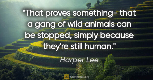 Harper Lee quote: "That proves something- that a gang of wild animals can be..."