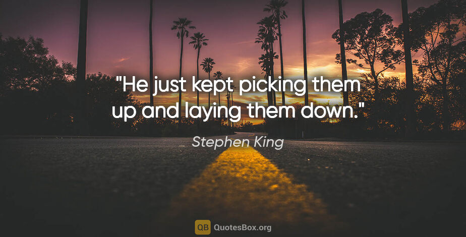 Stephen King quote: "He just kept picking them up and laying them down."