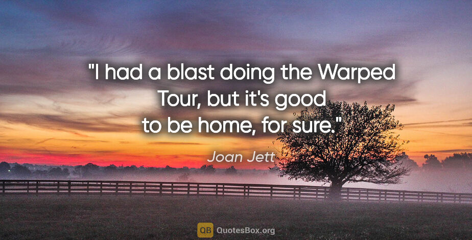 Joan Jett quote: "I had a blast doing the Warped Tour, but it's good to be home,..."