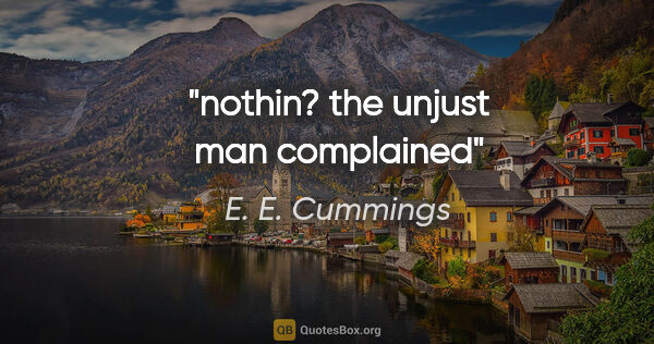 E. E. Cummings quote: "nothin? the unjust man complained"