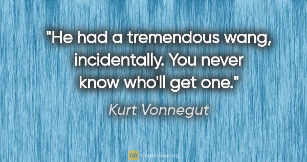 Kurt Vonnegut quote: "He had a tremendous wang, incidentally. You never know who'll..."