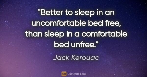 Jack Kerouac quote: "Better to sleep in an uncomfortable bed free, than sleep in a..."