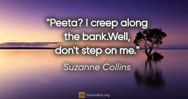 Suzanne Collins quote: "Peeta?" I creep along the bank."Well, don't step on me."