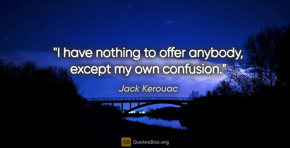 Jack Kerouac quote: "I have nothing to offer anybody, except my own confusion."