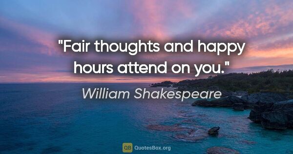 William Shakespeare quote: "Fair thoughts and happy hours attend on you."