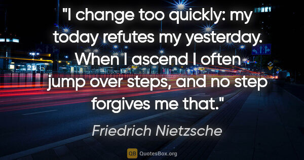 Friedrich Nietzsche quote: "I change too quickly: my today refutes my yesterday. When I..."