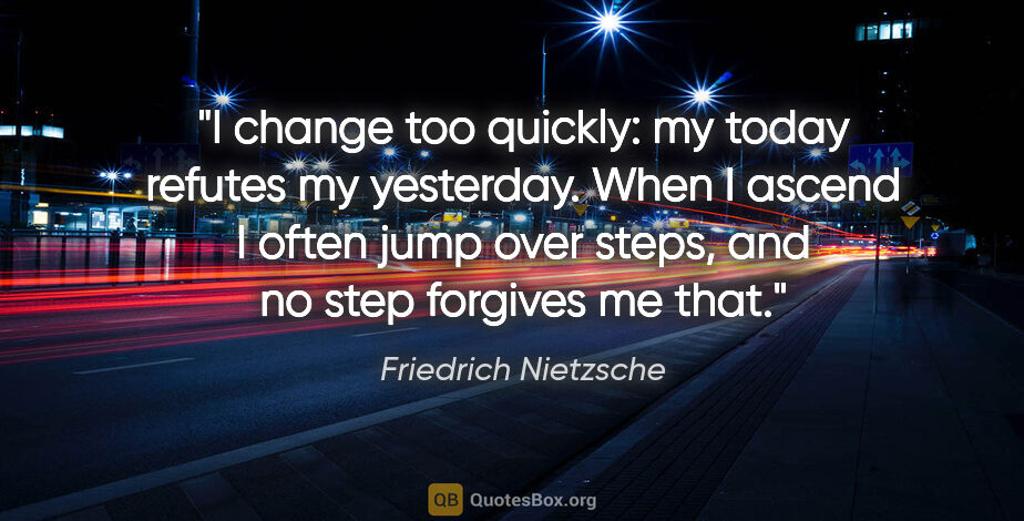 Friedrich Nietzsche quote: "I change too quickly: my today refutes my yesterday. When I..."
