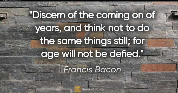 Francis Bacon quote: "Discern of the coming on of years, and think not to do the..."