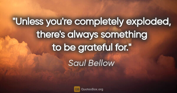 Saul Bellow quote: "Unless you're completely exploded, there's always something to..."