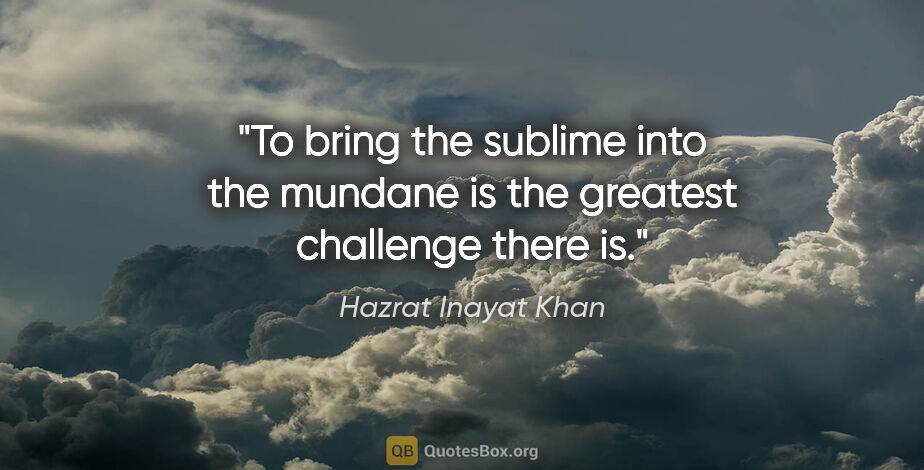 Hazrat Inayat Khan quote: "To bring the sublime into the mundane is the greatest..."