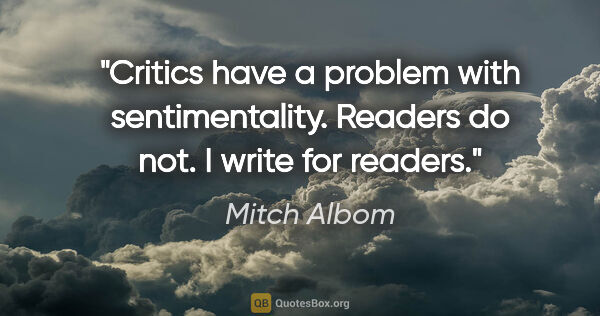 Mitch Albom quote: "Critics have a problem with sentimentality. Readers do not. I..."