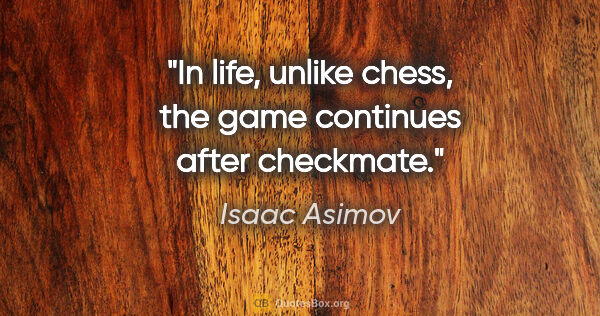 Isaac Asimov quote: "In life, unlike chess, the game continues after checkmate."