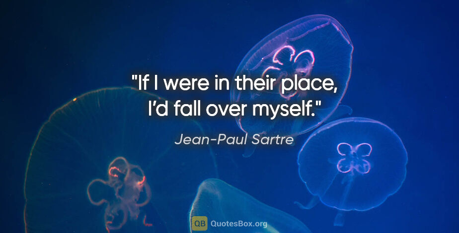 Jean-Paul Sartre quote: "If I were in their place, I’d fall over myself."