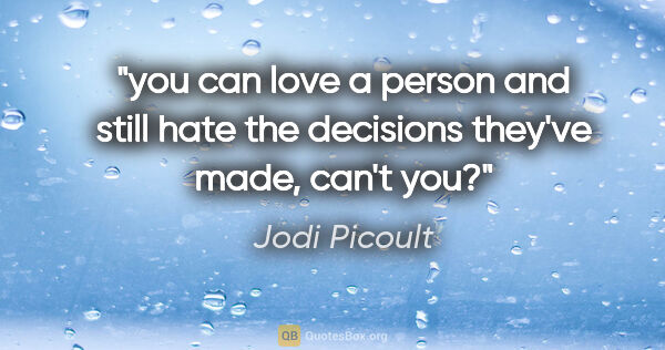 Jodi Picoult quote: "you can love a person and still hate the decisions they've..."