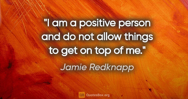 Jamie Redknapp quote: "I am a positive person and do not allow things to get on top..."