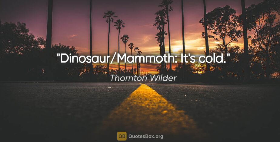 Thornton Wilder quote: "Dinosaur/Mammoth: "It's cold."