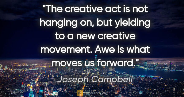 Joseph Campbell quote: "The creative act is not hanging on, but yielding to a new..."