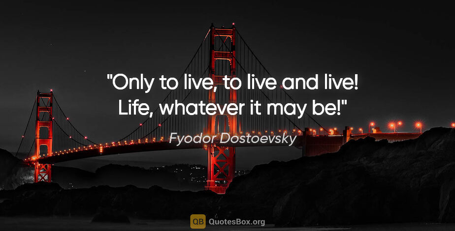 Fyodor Dostoevsky quote: "Only to live, to live and live! Life, whatever it may be!"