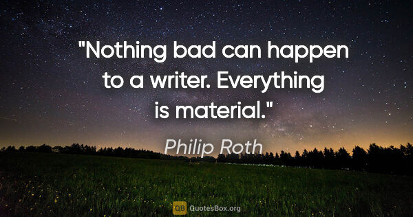 Philip Roth quote: "Nothing bad can happen to a writer. Everything is material."