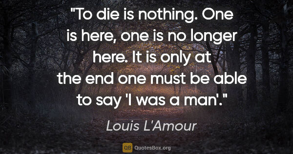 Louis L'Amour quote: "To die is nothing. One is here, one is no longer here. It is..."