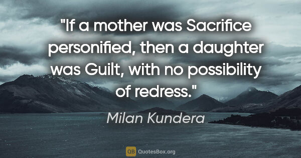 Milan Kundera quote: "If a mother was Sacrifice personified, then a daughter was..."