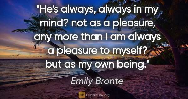 Emily Bronte quote: "He's always, always in my mind? not as a pleasure, any more..."