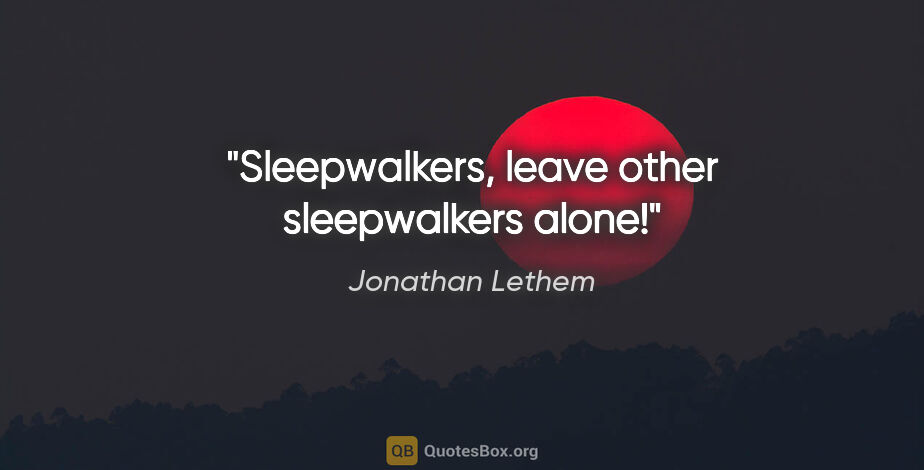 Jonathan Lethem quote: "Sleepwalkers, leave other sleepwalkers alone!"