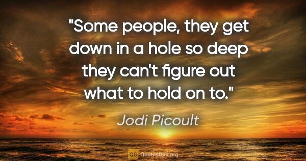 Jodi Picoult quote: "Some people, they get down in a hole so deep they can't figure..."