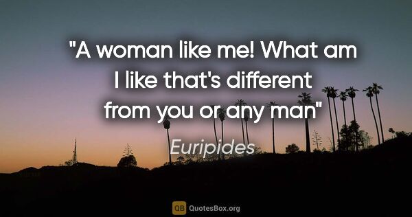 Euripides quote: "A woman like me! What am I like that's different from you or..."