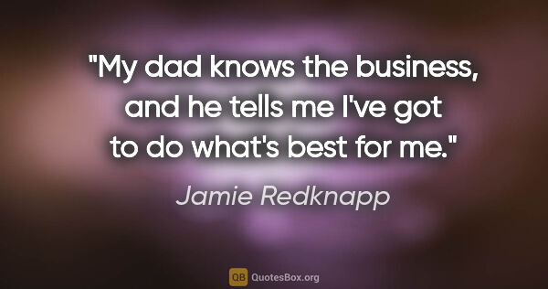 Jamie Redknapp quote: "My dad knows the business, and he tells me I've got to do..."