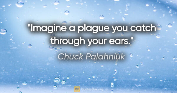 Chuck Palahniuk quote: "Imagine a plague you catch through your ears."
