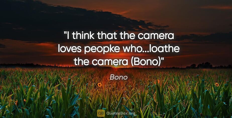 Bono quote: "I think that the camera loves peopke who...loathe the camera..."